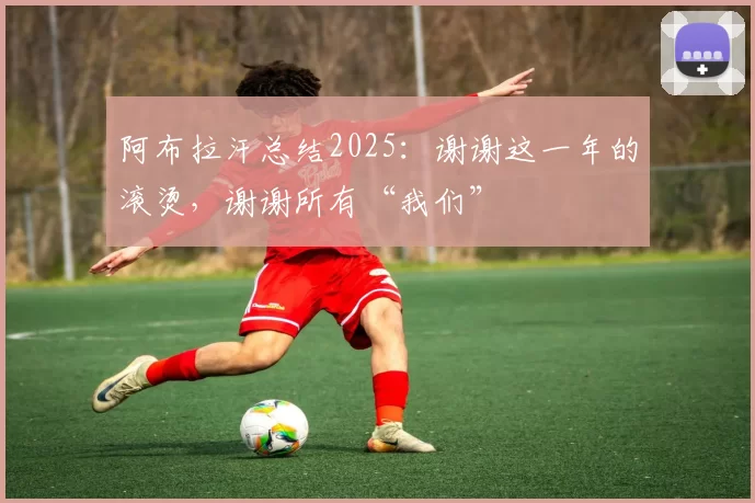 阿布拉汗总结2025：谢谢这一年的滚烫，谢谢所有“我们”