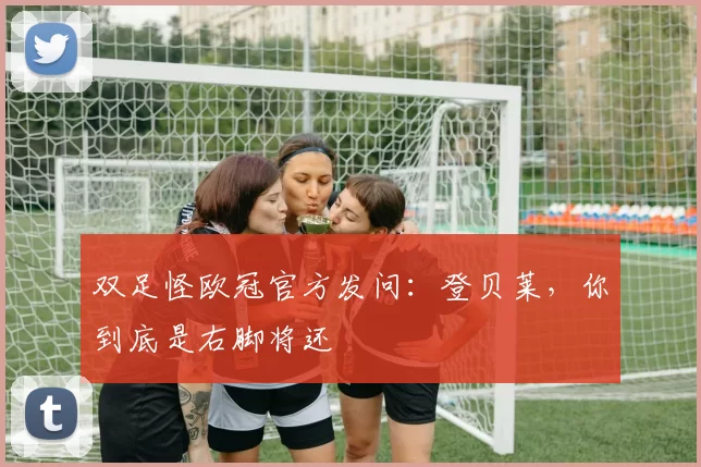 双足怪欧冠官方发问：登贝莱，你到底是右脚将还