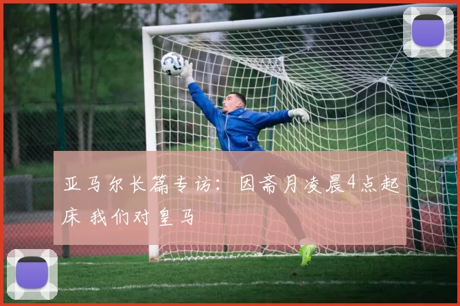 亚马尔长篇专访：因斋月凌晨4点起床 我们对皇马