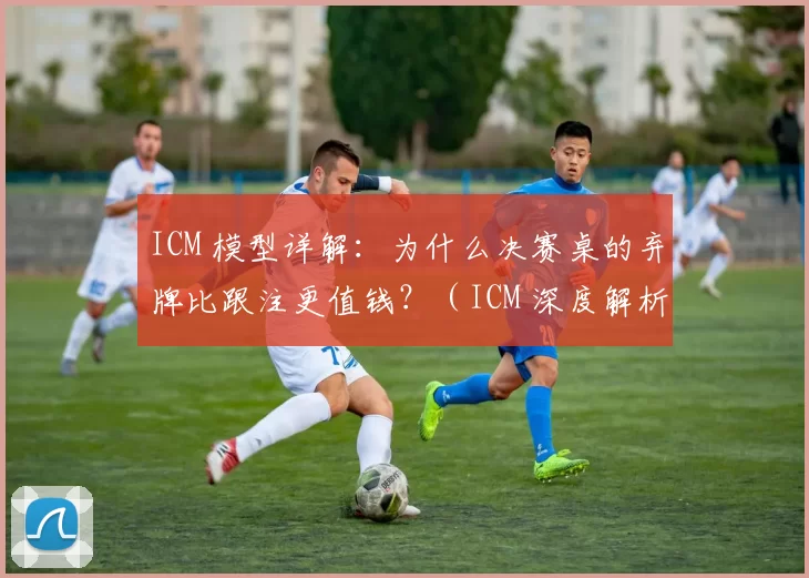 ICM 模型详解：为什么决赛桌的弃牌比跟注更值钱？（ICM 深度解析：为何决赛桌的弃牌往往比跟注更有价值？）