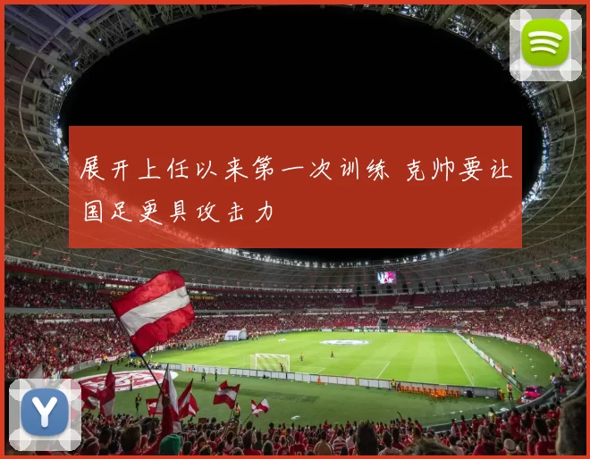 展开上任以来第一次训练 克帅要让国足更具攻击力