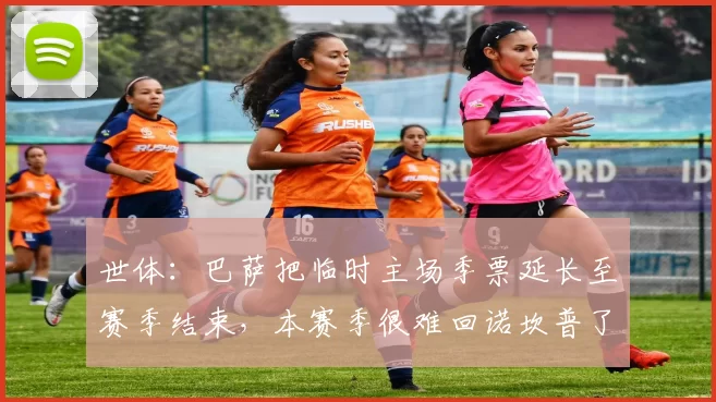 世体：巴萨把临时主场季票延长至赛季结束，本赛季很难回诺坎普了