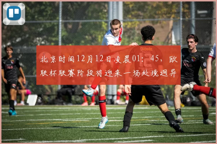 北京时间12月12日凌晨01：45，欧联杯联赛阶段将迎来一场处境迥异的对决。
