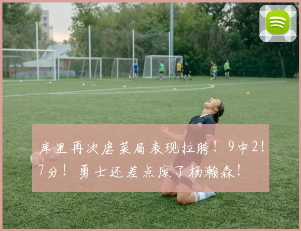 库里再次虐菜局表现拉胯！9中2！7分！勇士还差点废了杨瀚森！