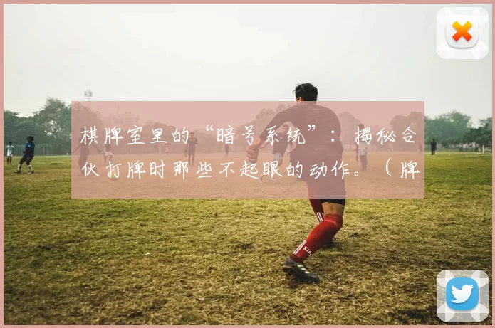 棋牌室里的“暗号系统”：揭秘合伙打牌时那些不起眼的动作。（牌局里的默契密码：合伙打牌时不易察觉的小动作）