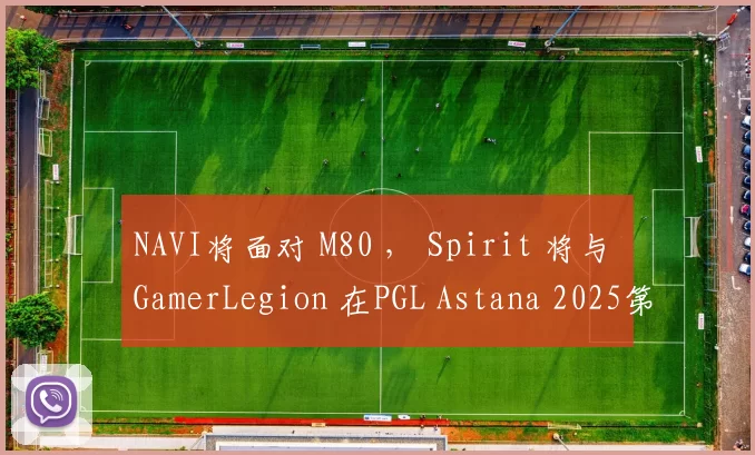 NAVI将面对 M80 ， Spirit 将与 GamerLegion 在PGL Astana 2025第一轮交锋