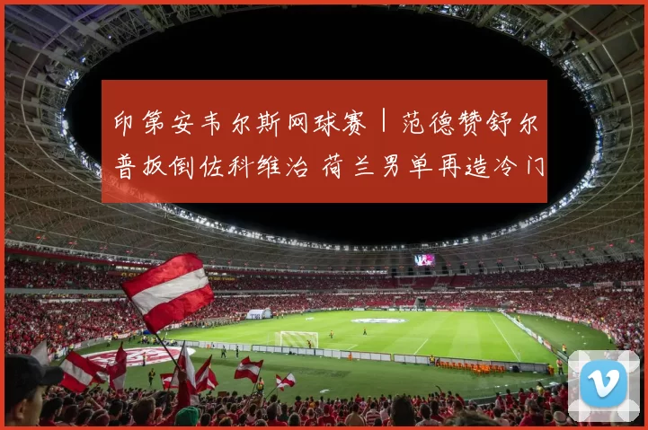 印第安韦尔斯网球赛｜范德赞舒尔普扳倒佐科维治 荷兰男单再造冷门