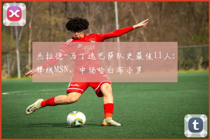 杰拉德-马丁选巴萨队史最佳11人：锋线MSN，中场哈白布小罗