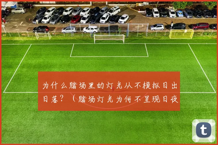 为什么赌场里的灯光从不模拟日出日落？（赌场灯光为何不呈现日夜更替？）