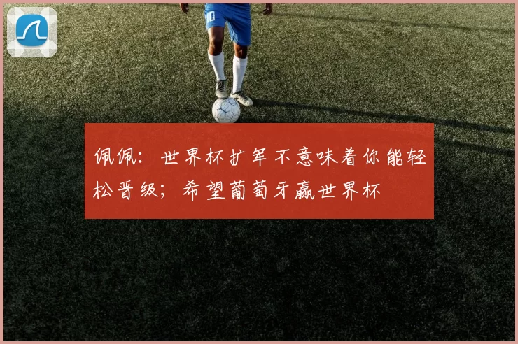 佩佩：世界杯扩军不意味着你能轻松晋级；希望葡萄牙赢世界杯
