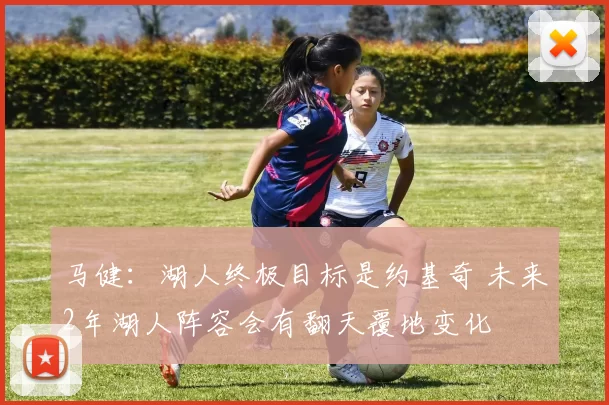 马健：湖人终极目标是约基奇 未来2年湖人阵容会有翻天覆地变化