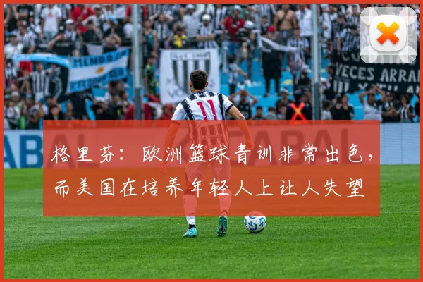格里芬：欧洲篮球青训非常出色，而美国在培养年轻人上让人失望