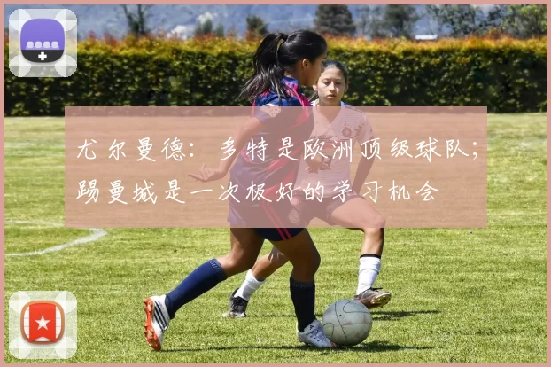 尤尔曼德：多特是欧洲顶级球队；踢曼城是一次极好的学习机会