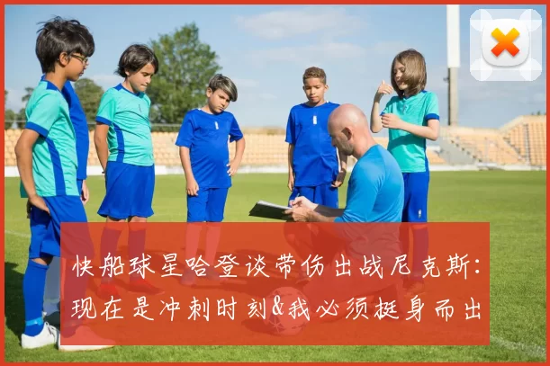 快船球星哈登谈带伤出战尼克斯：现在是冲刺时刻&我必须挺身而出