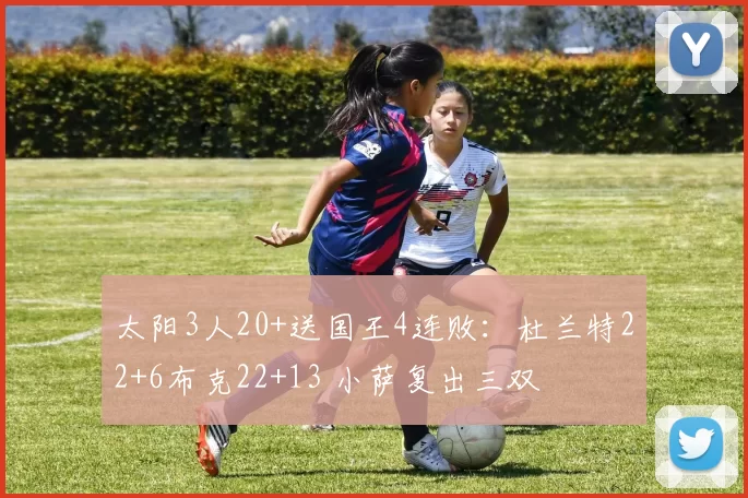 太阳3人20+送国王4连败：杜兰特22+6布克22+13 小萨复出三双