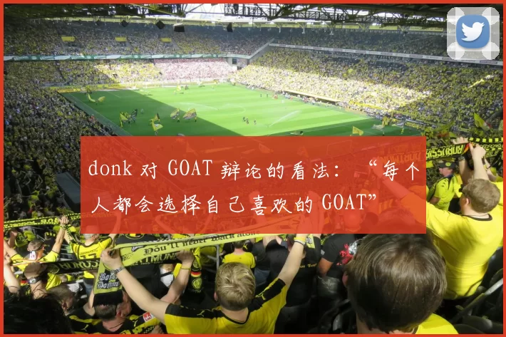 donk 对 GOAT 辩论的看法：“每个人都会选择自己喜欢的 GOAT”