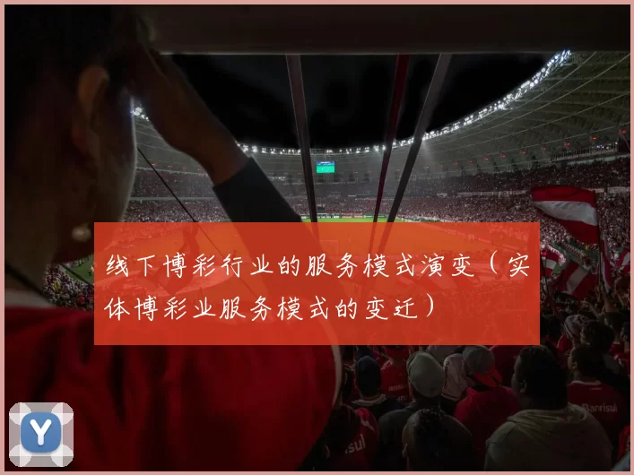 线下博彩行业的服务模式演变（实体博彩业服务模式的变迁）