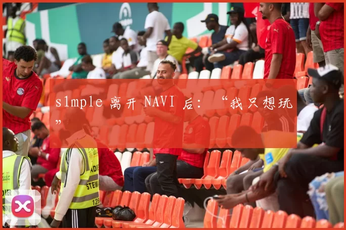 s1mple 离开 NAVI 后：“我只想玩”