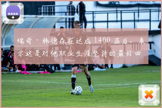瑞奇·韩德森在达成 1400 盗后，表示这是对他职业生涯坚持的最好回馈