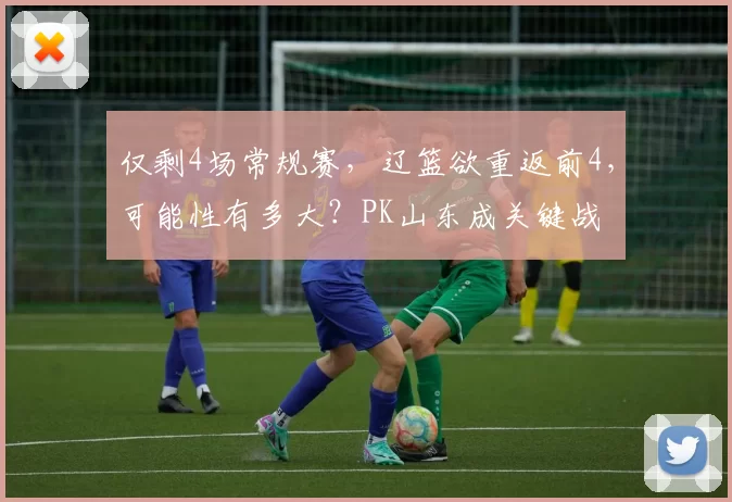 仅剩4场常规赛，辽篮欲重返前4，可能性有多大？PK山东成关键战