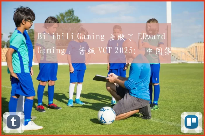 Bilibili Gaming 击败了 EDward Gaming ，晋级 VCT 2025： 中国第二阶段的总决赛