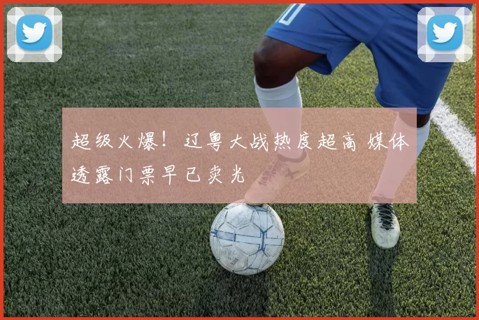 超级火爆！辽粤大战热度超高 媒体透露门票早已卖光