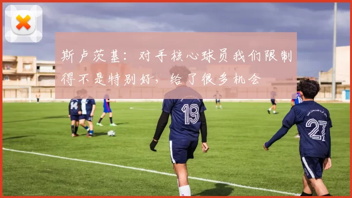 斯卢茨基：对手核心球员我们限制得不是特别好，给了很多机会