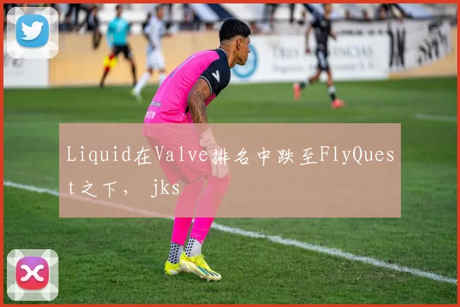 Liquid在Valve排名中跌至FlyQuest之下， jks