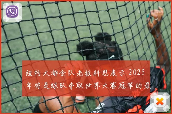 纽约大都会队老板科恩表示 2025 年将是球队夺取世界大赛冠军的最后拼图年