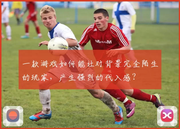 一款游戏如何能让对背景完全陌生的玩家，产生强烈的代入感？