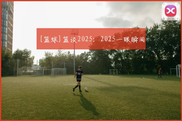 [篮球]篮谈2025：2025一眼瞬间