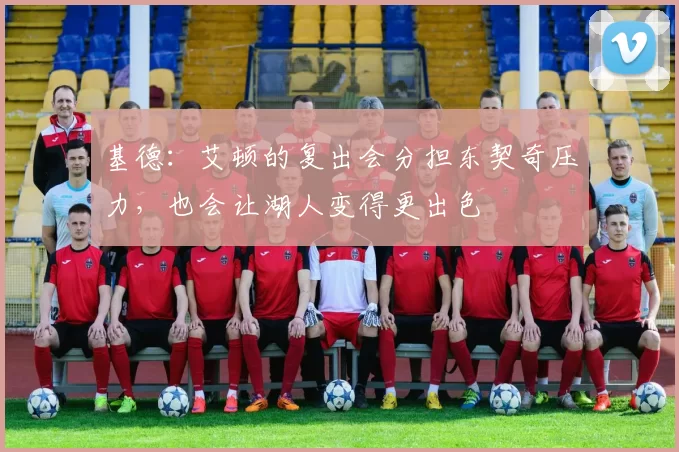 基德：艾顿的复出会分担东契奇压力，也会让湖人变得更出色