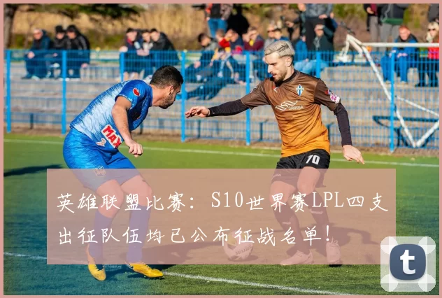 英雄联盟比赛：S10世界赛LPL四支出征队伍均已公布征战名单！