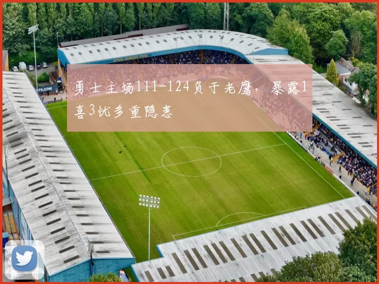 勇士主场111-124负于老鹰，暴露1喜3忧多重隐患