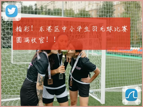 精彩！东港区中小学生羽毛球比赛圆满收官！！