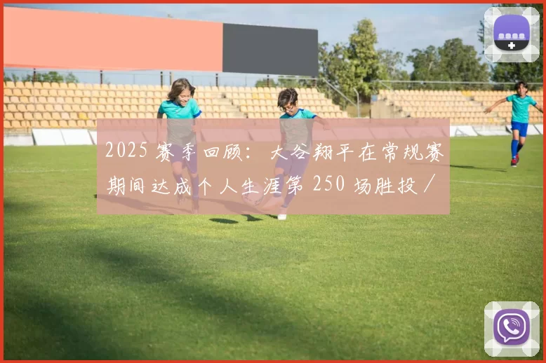 2025 赛季回顾：大谷翔平在常规赛期间达成个人生涯第 250 场胜投／本垒打同场贡献