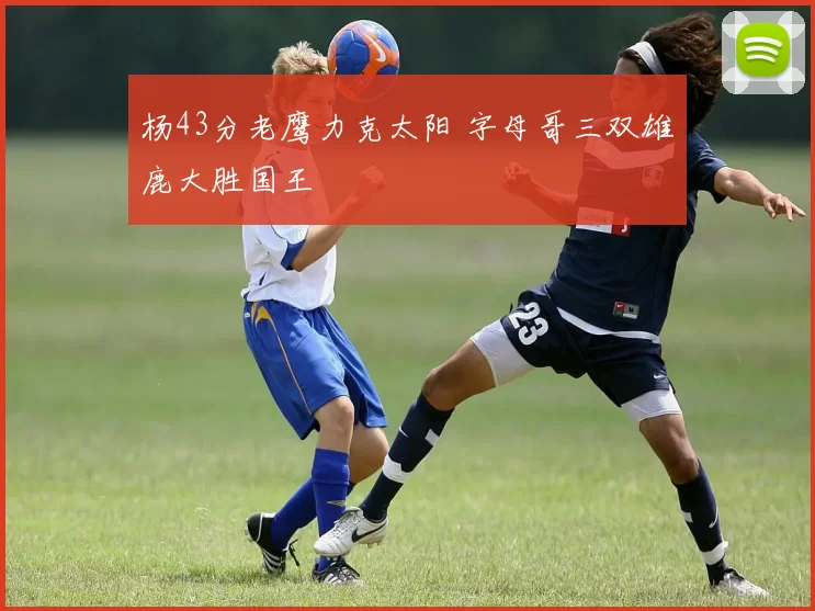 杨43分老鹰力克太阳 字母哥三双雄鹿大胜国王