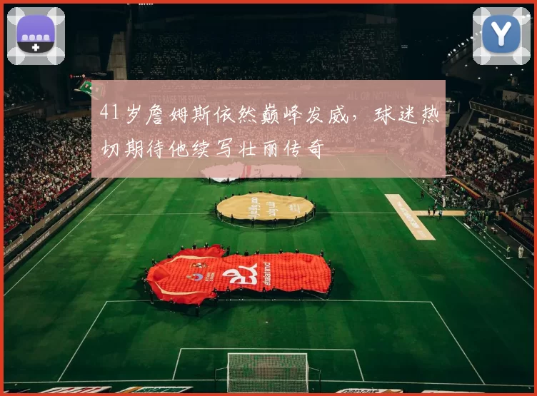 41岁詹姆斯依然巅峰发威，球迷热切期待他续写壮丽传奇