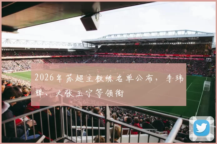 2026年苏超主教练名单公布，李玮锋、大张玉宁等领衔
