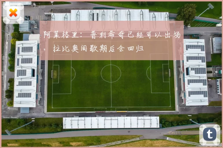 阿莱格里：普利希奇已经可以出场，拉比奥间歇期后会回归